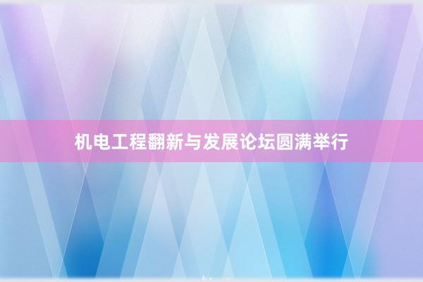 机电工程翻新与发展论坛圆满举行